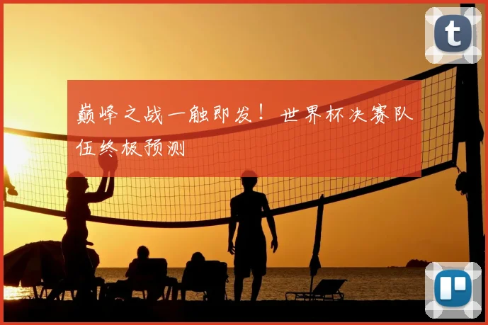 巅峰之战一触即发！世界杯决赛队伍终极预测