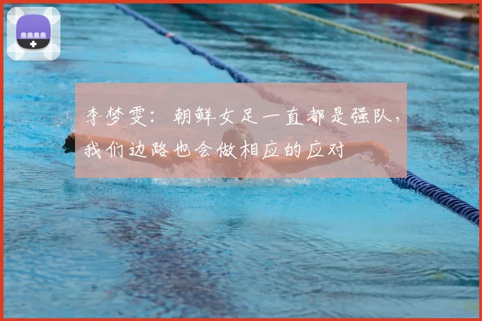 李梦雯：朝鲜女足一直都是强队，我们边路也会做相应的应对